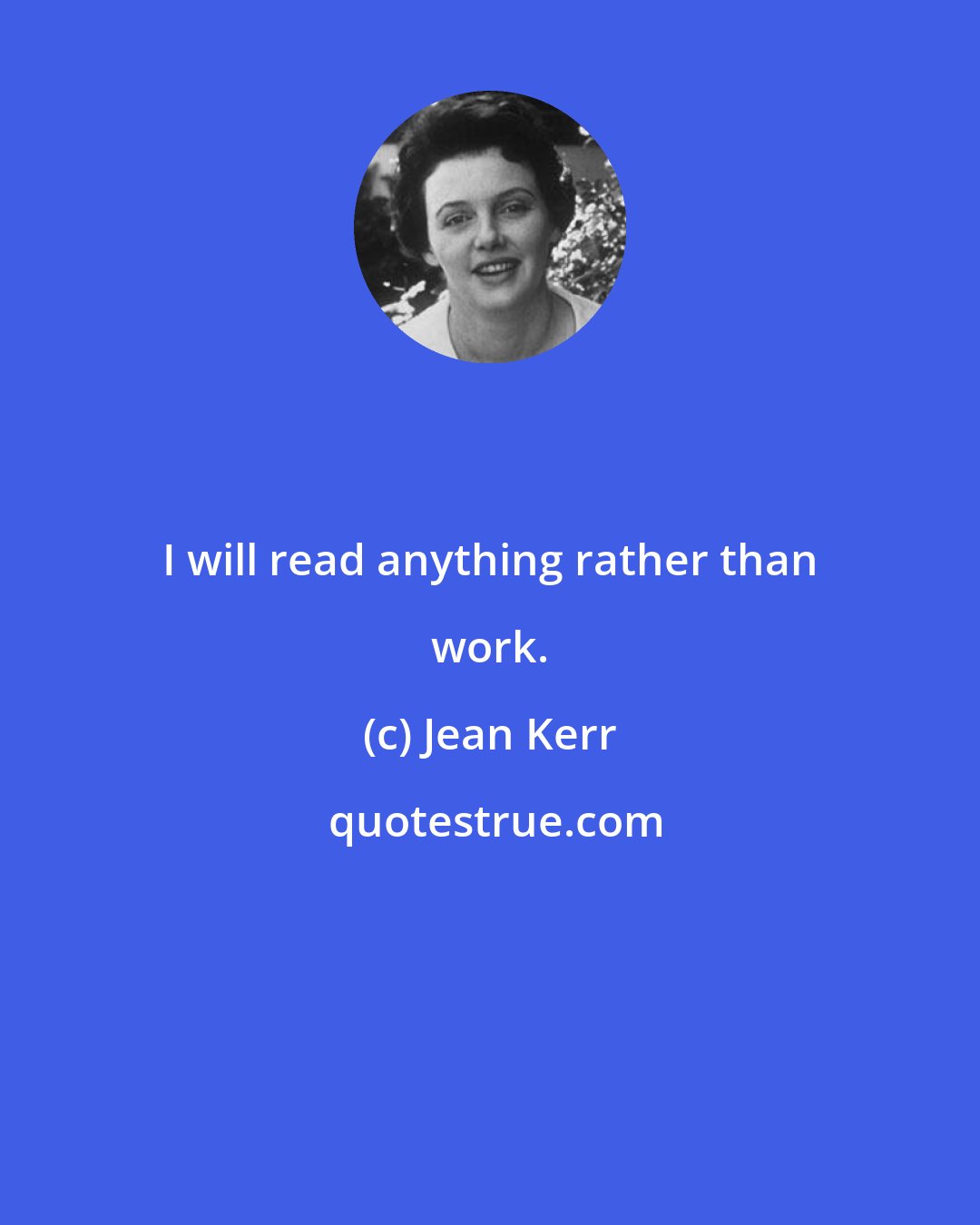 Jean Kerr: I will read anything rather than work.