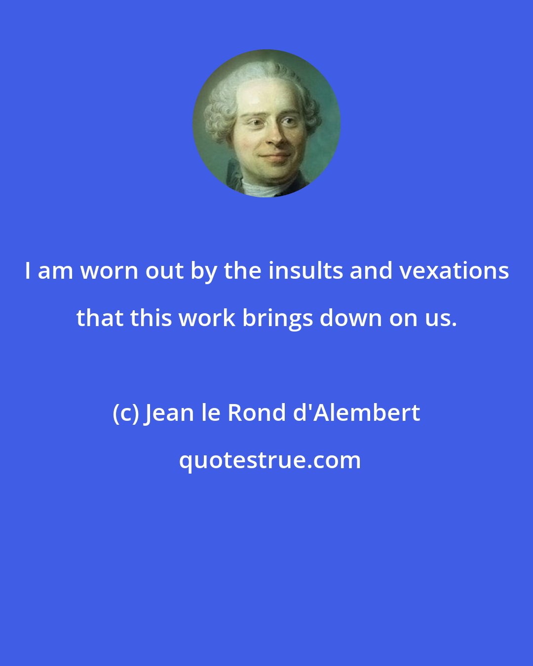 Jean le Rond d'Alembert: I am worn out by the insults and vexations that this work brings down on us.