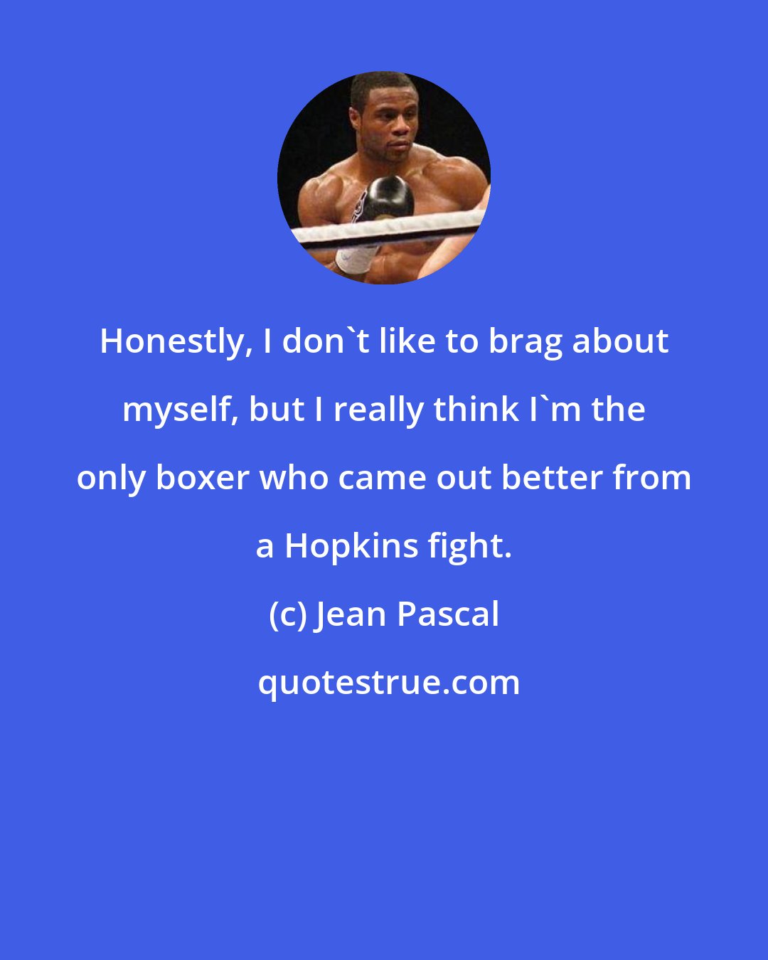 Jean Pascal: Honestly, I don't like to brag about myself, but I really think I'm the only boxer who came out better from a Hopkins fight.