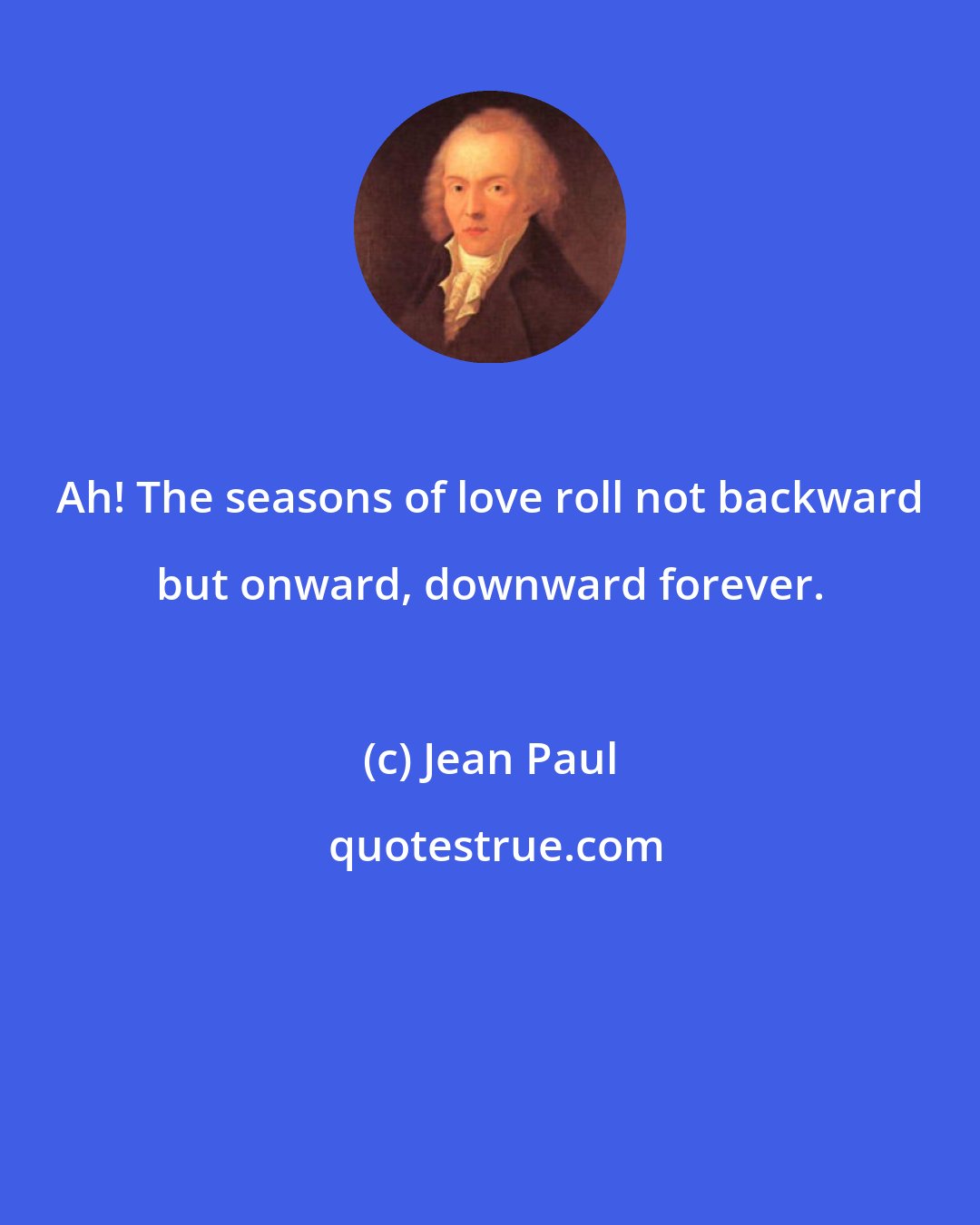 Jean Paul: Ah! The seasons of love roll not backward but onward, downward forever.