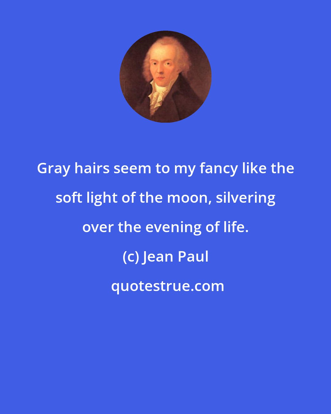 Jean Paul: Gray hairs seem to my fancy like the soft light of the moon, silvering over the evening of life.