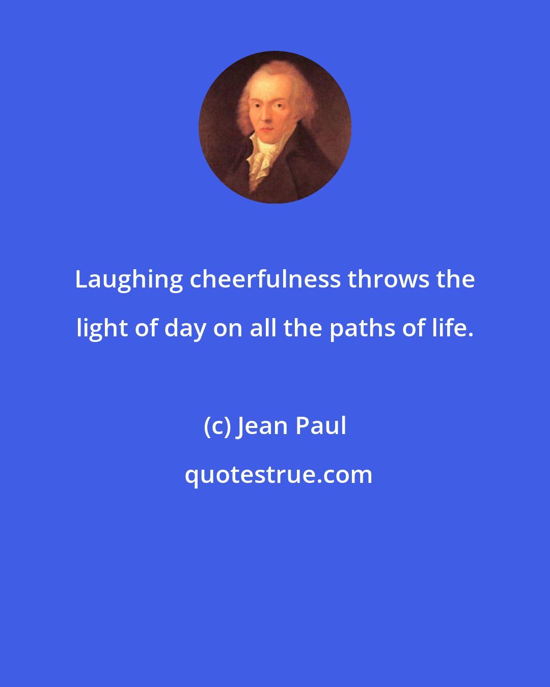 Jean Paul: Laughing cheerfulness throws the light of day on all the paths of life.