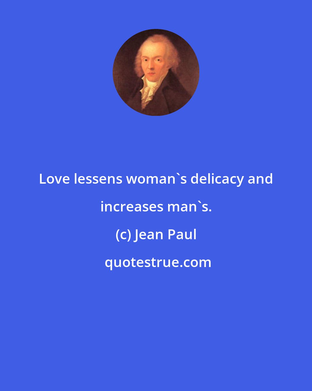 Jean Paul: Love lessens woman's delicacy and increases man's.