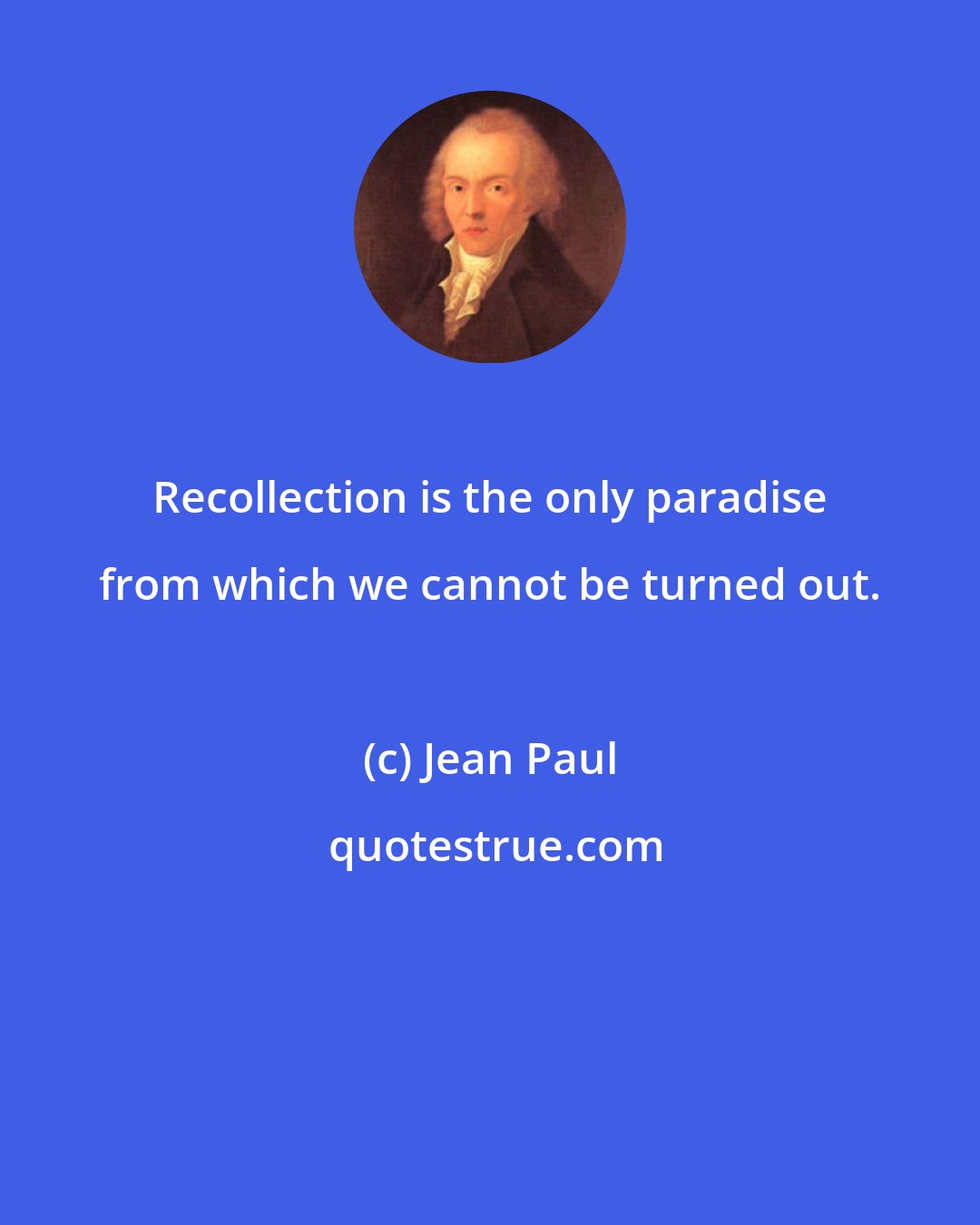 Jean Paul: Recollection is the only paradise from which we cannot be turned out.