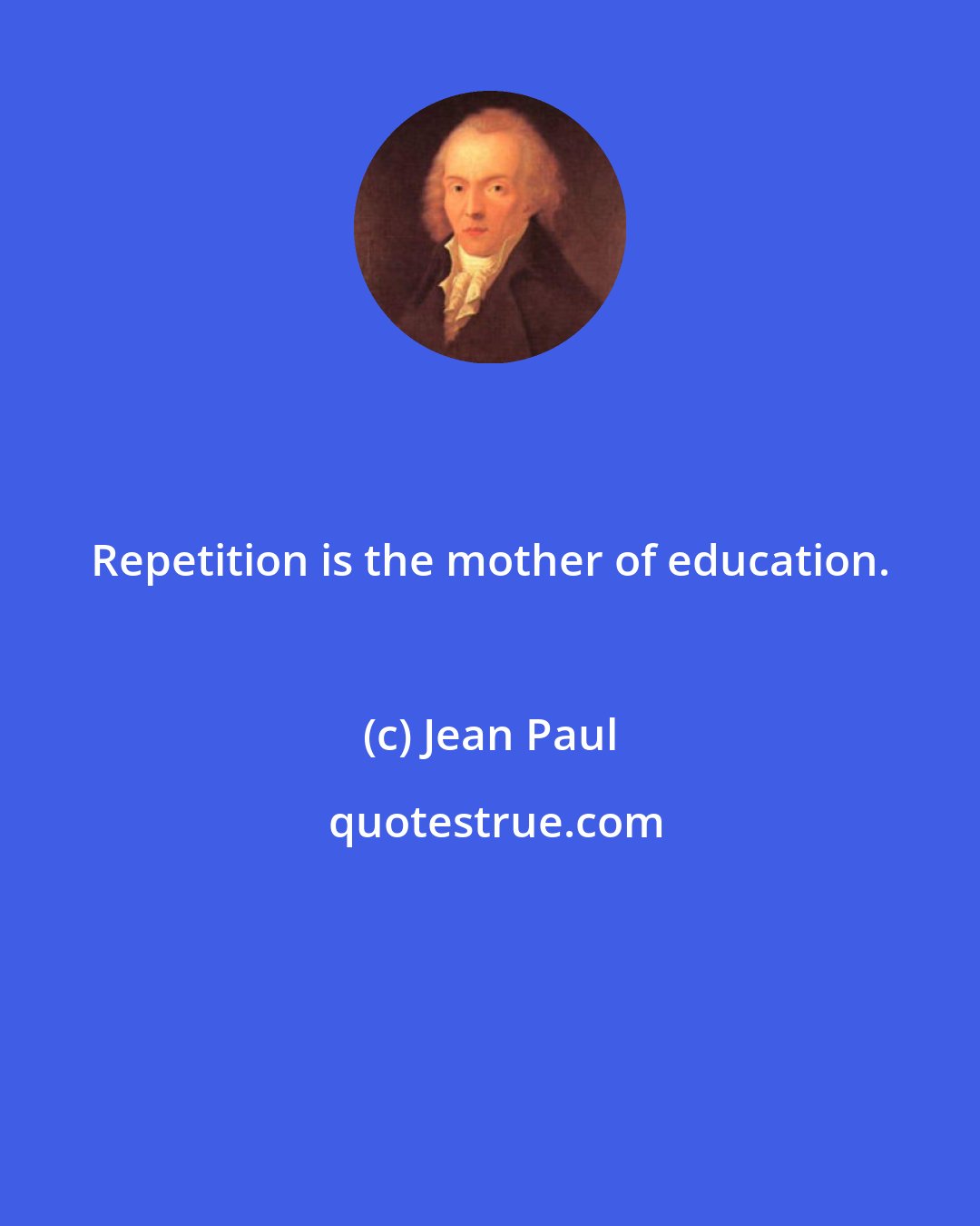 Jean Paul: Repetition is the mother of education.