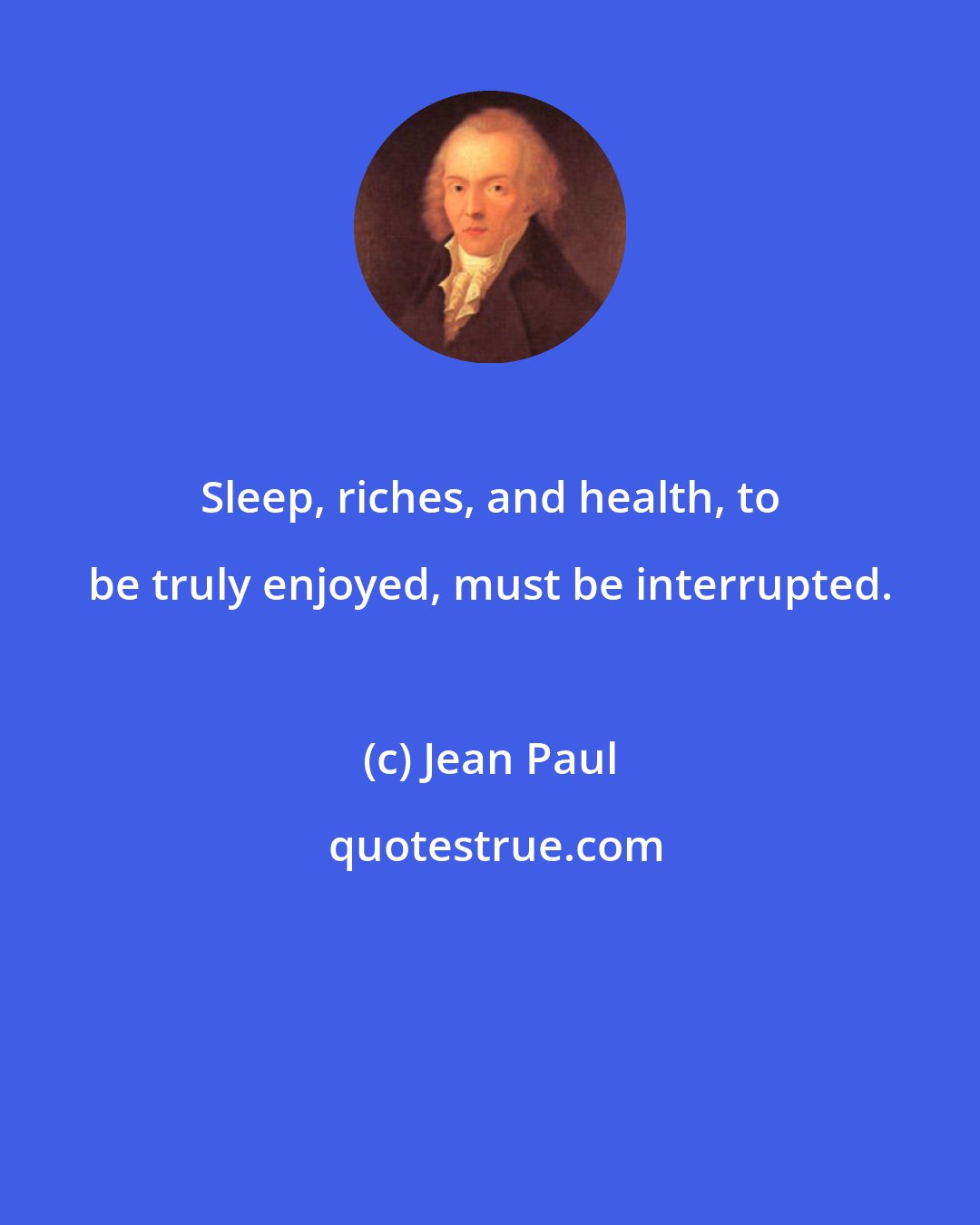 Jean Paul: Sleep, riches, and health, to be truly enjoyed, must be interrupted.