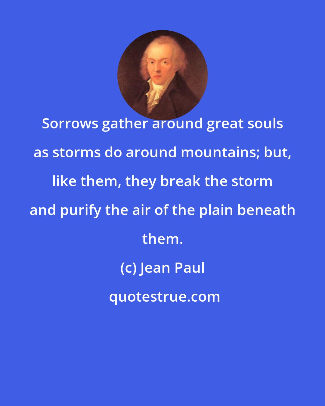 Jean Paul: Sorrows gather around great souls as storms do around mountains; but, like them, they break the storm and purify the air of the plain beneath them.