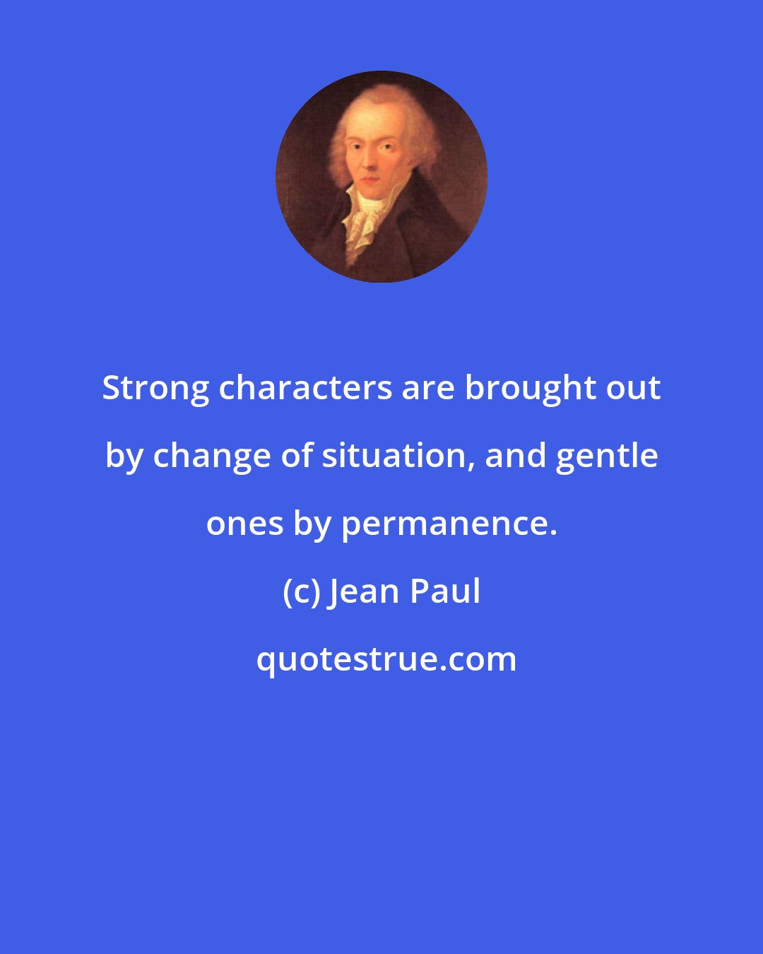 Jean Paul: Strong characters are brought out by change of situation, and gentle ones by permanence.