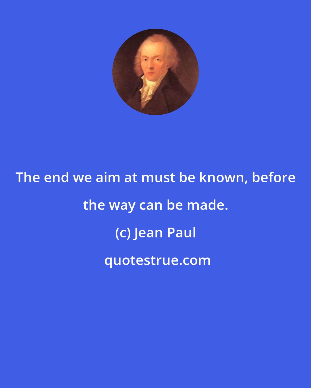 Jean Paul: The end we aim at must be known, before the way can be made.