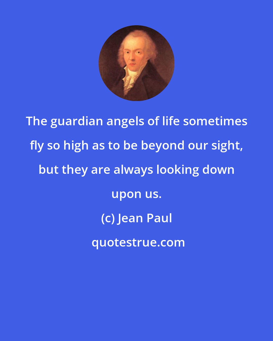 Jean Paul: The guardian angels of life sometimes fly so high as to be beyond our sight, but they are always looking down upon us.