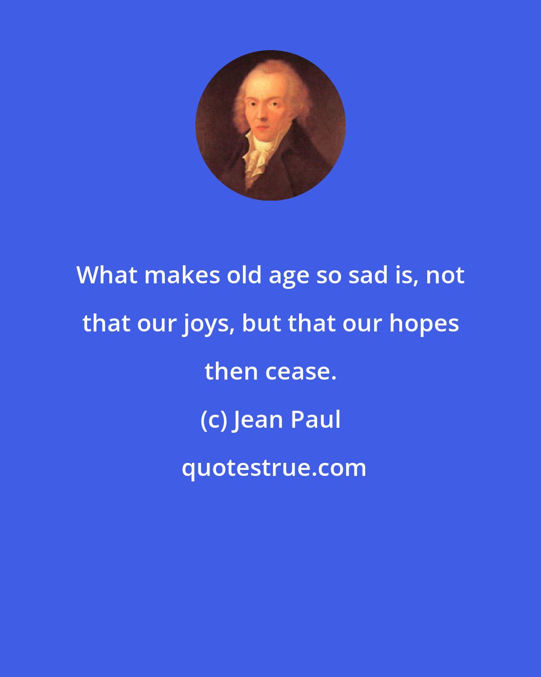 Jean Paul: What makes old age so sad is, not that our joys, but that our hopes then cease.