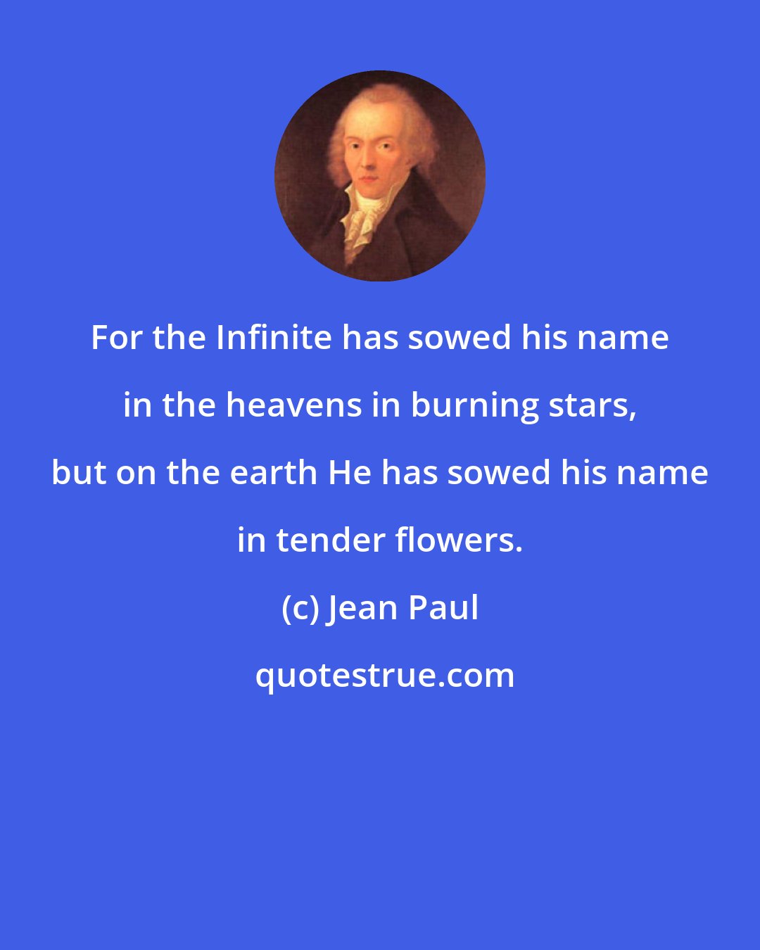 Jean Paul: For the Infinite has sowed his name in the heavens in burning stars, but on the earth He has sowed his name in tender flowers.