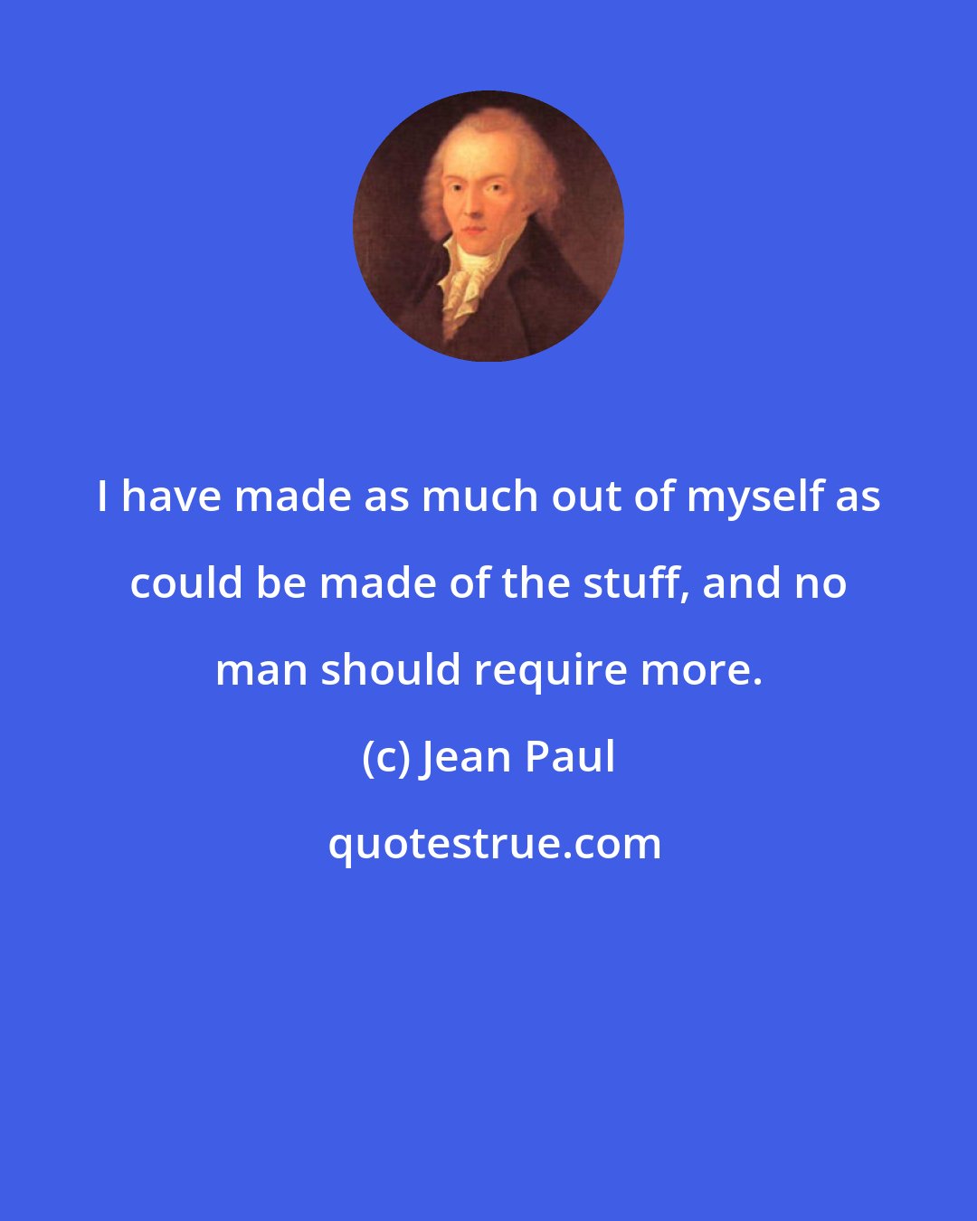 Jean Paul: I have made as much out of myself as could be made of the stuff, and no man should require more.