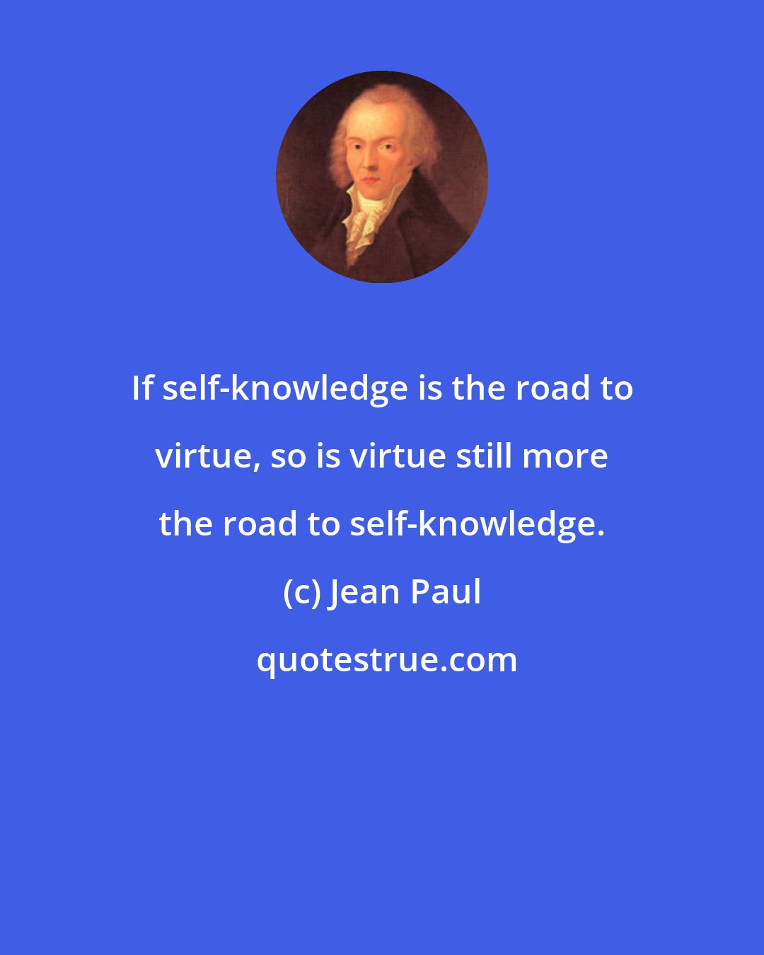 Jean Paul: If self-knowledge is the road to virtue, so is virtue still more the road to self-knowledge.