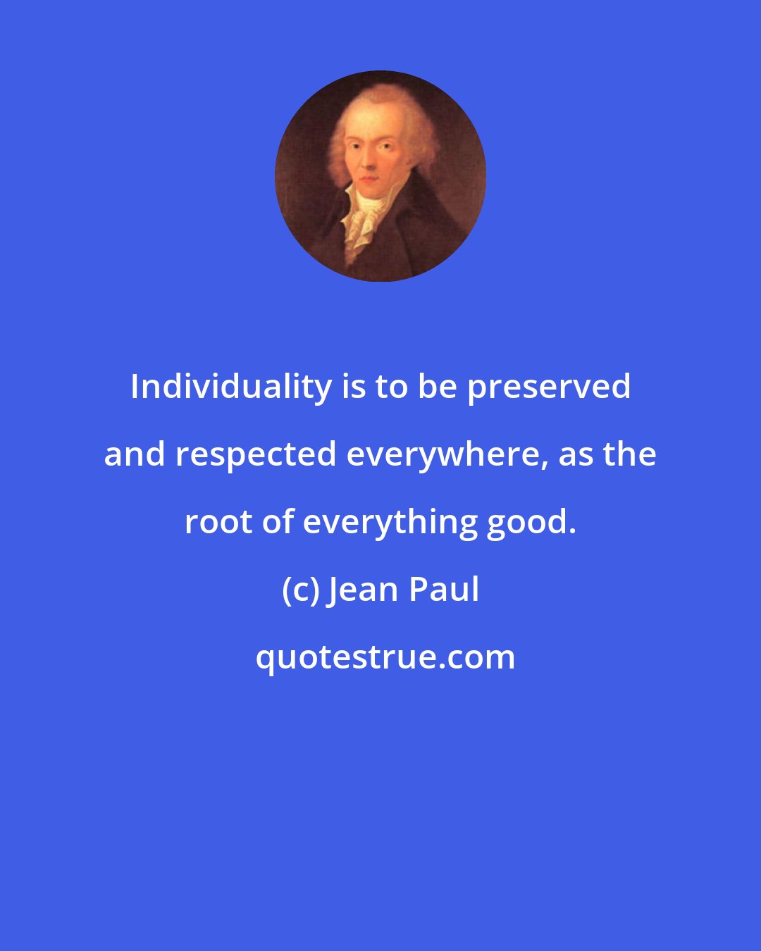 Jean Paul: Individuality is to be preserved and respected everywhere, as the root of everything good.