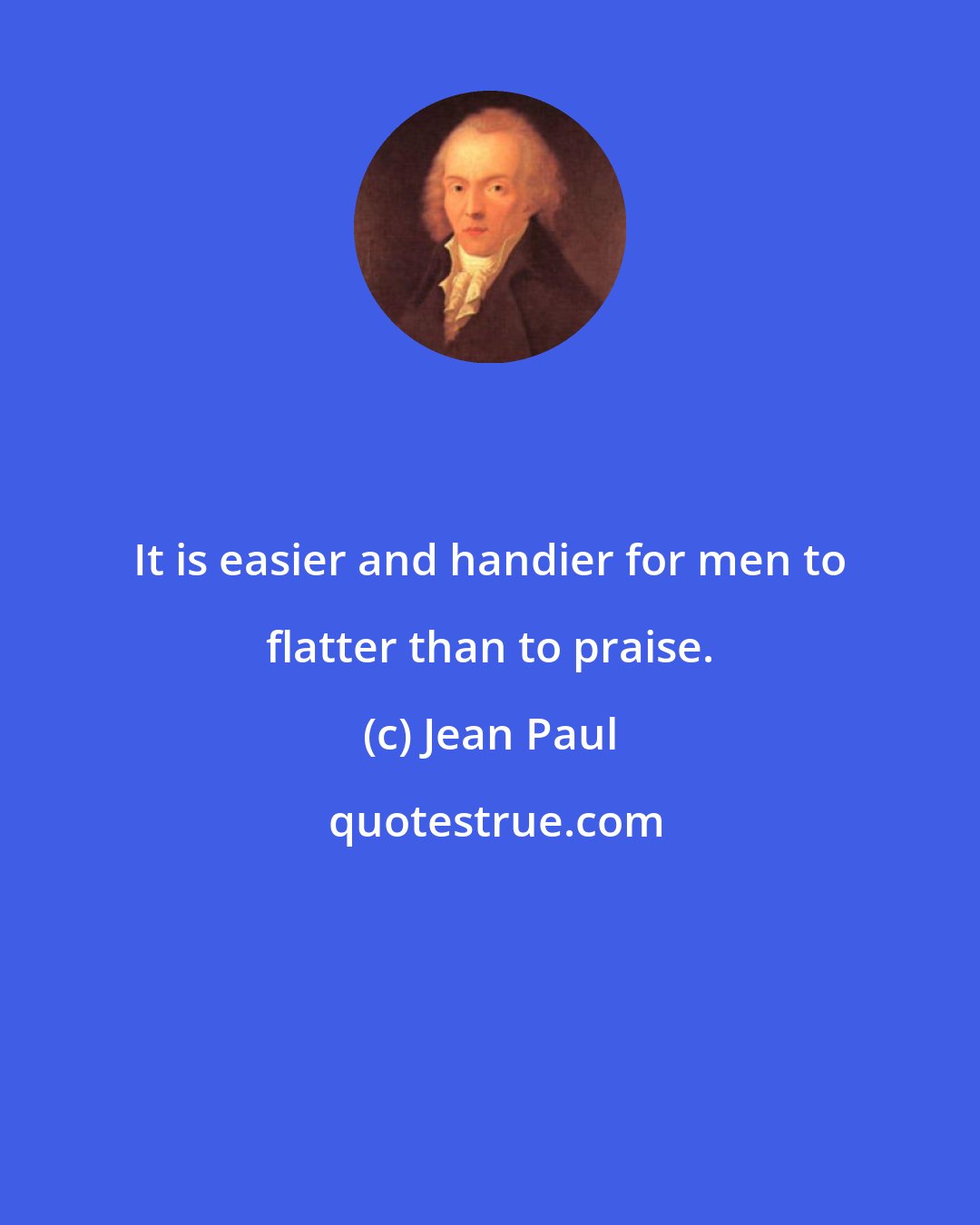 Jean Paul: It is easier and handier for men to flatter than to praise.