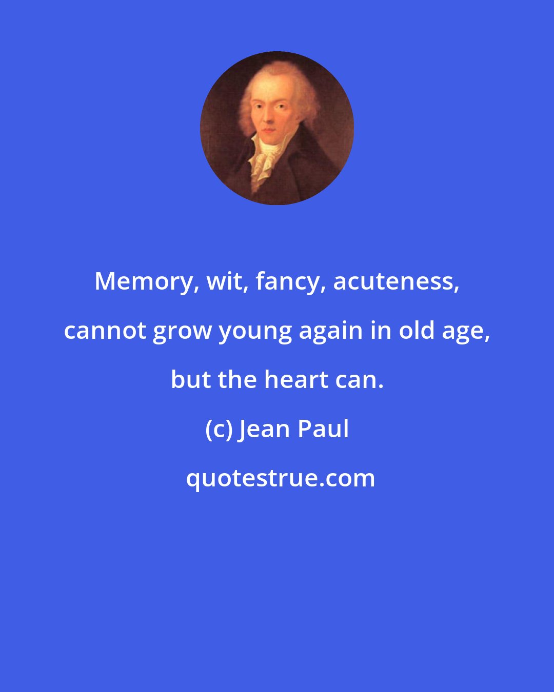 Jean Paul: Memory, wit, fancy, acuteness, cannot grow young again in old age, but the heart can.