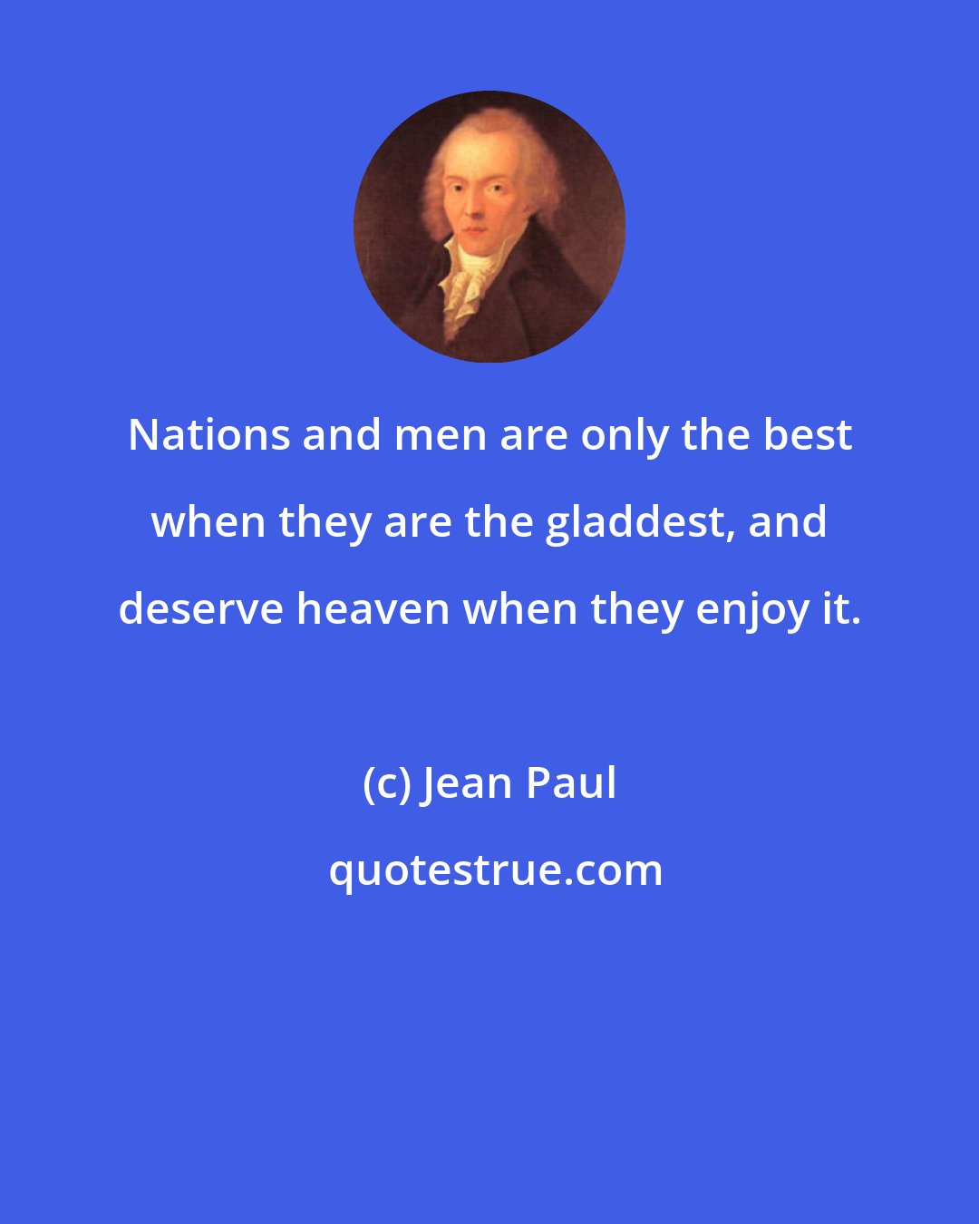 Jean Paul: Nations and men are only the best when they are the gladdest, and deserve heaven when they enjoy it.