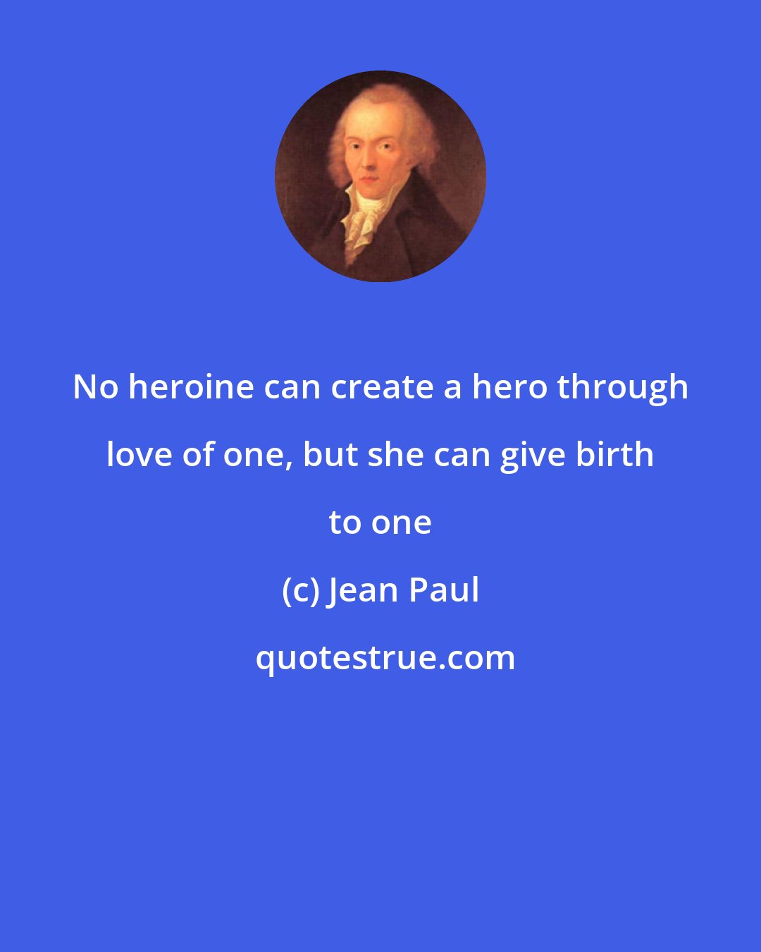 Jean Paul: No heroine can create a hero through love of one, but she can give birth to one