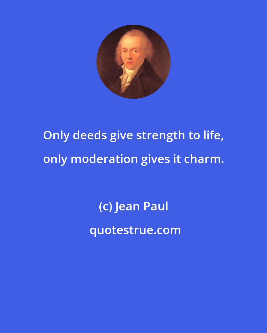 Jean Paul: Only deeds give strength to life, only moderation gives it charm.