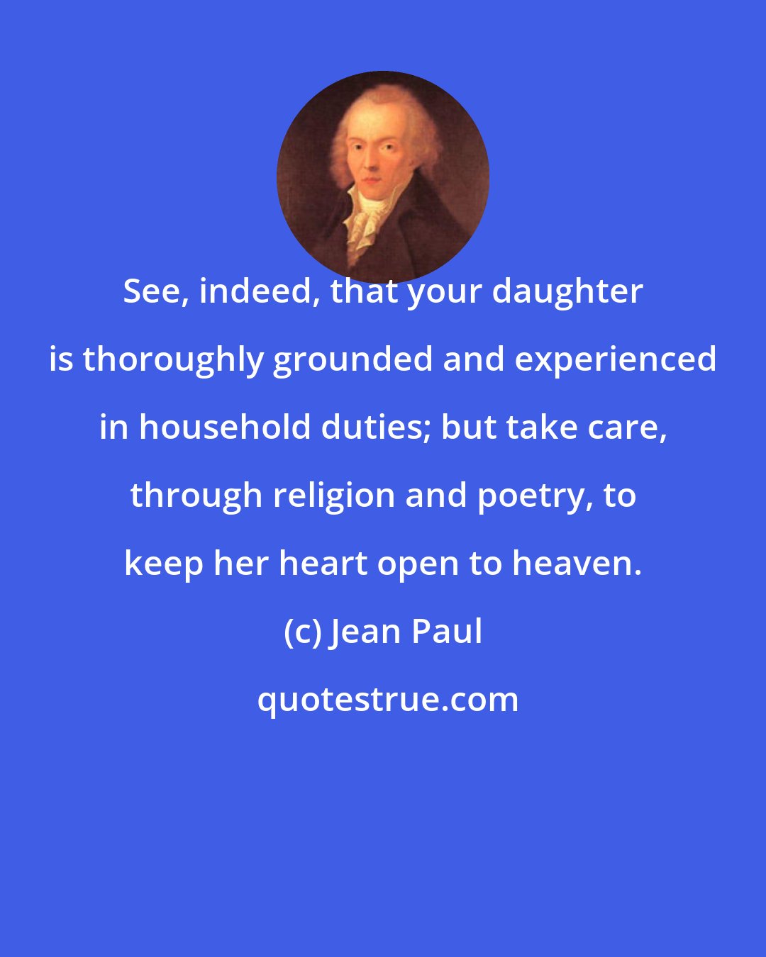 Jean Paul: See, indeed, that your daughter is thoroughly grounded and experienced in household duties; but take care, through religion and poetry, to keep her heart open to heaven.