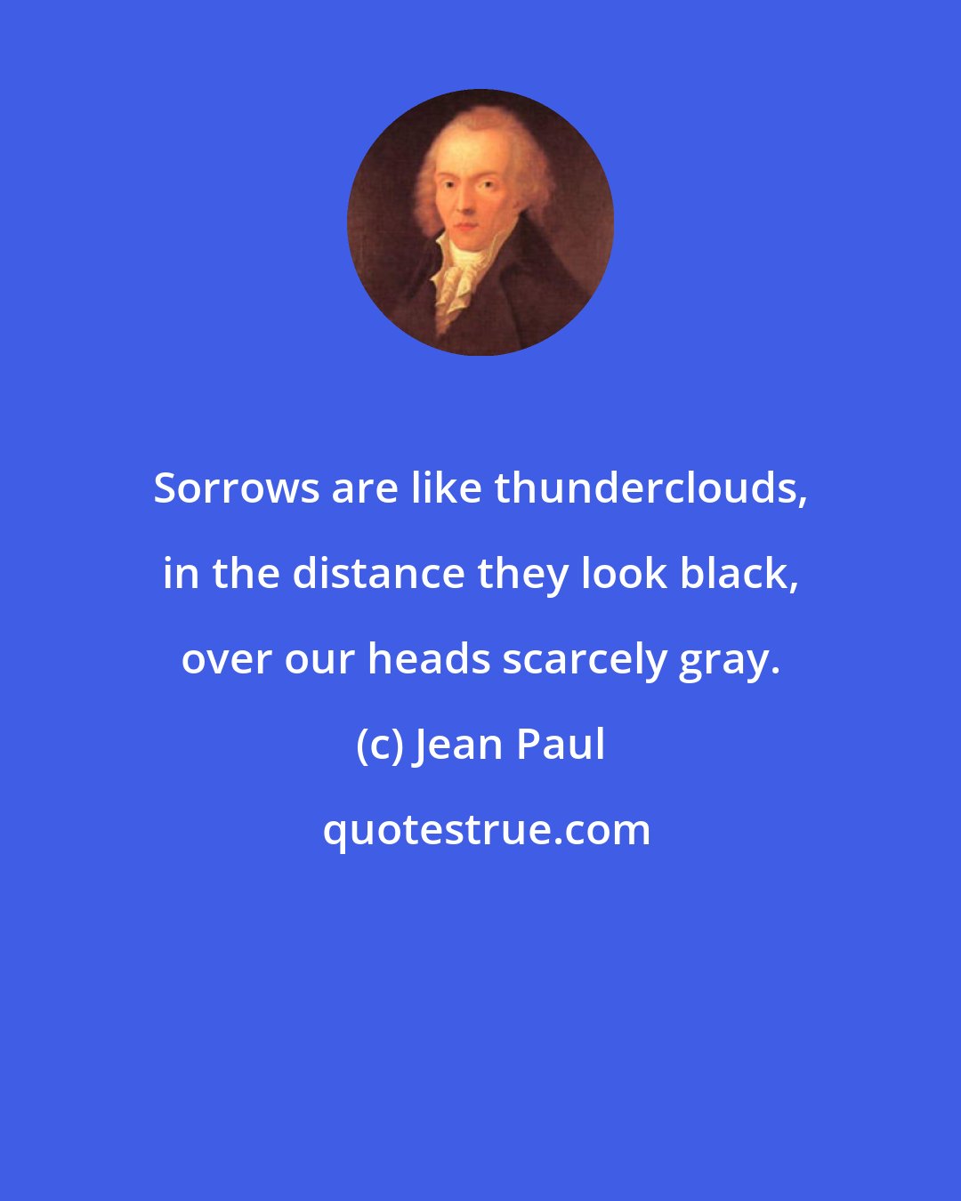 Jean Paul: Sorrows are like thunderclouds, in the distance they look black, over our heads scarcely gray.