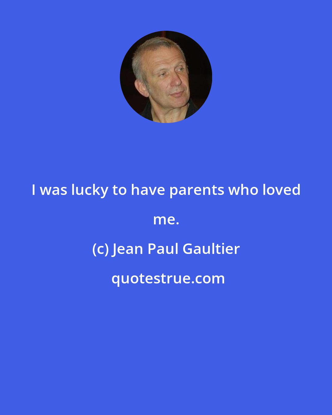 Jean Paul Gaultier: I was lucky to have parents who loved me.