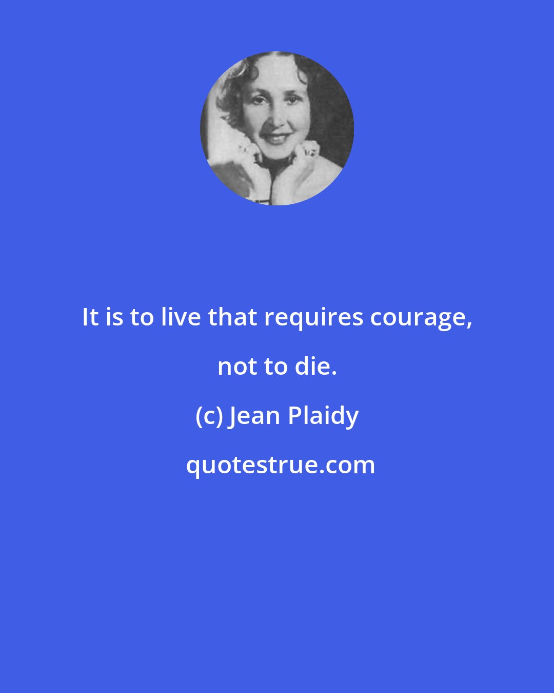 Jean Plaidy: It is to live that requires courage, not to die.