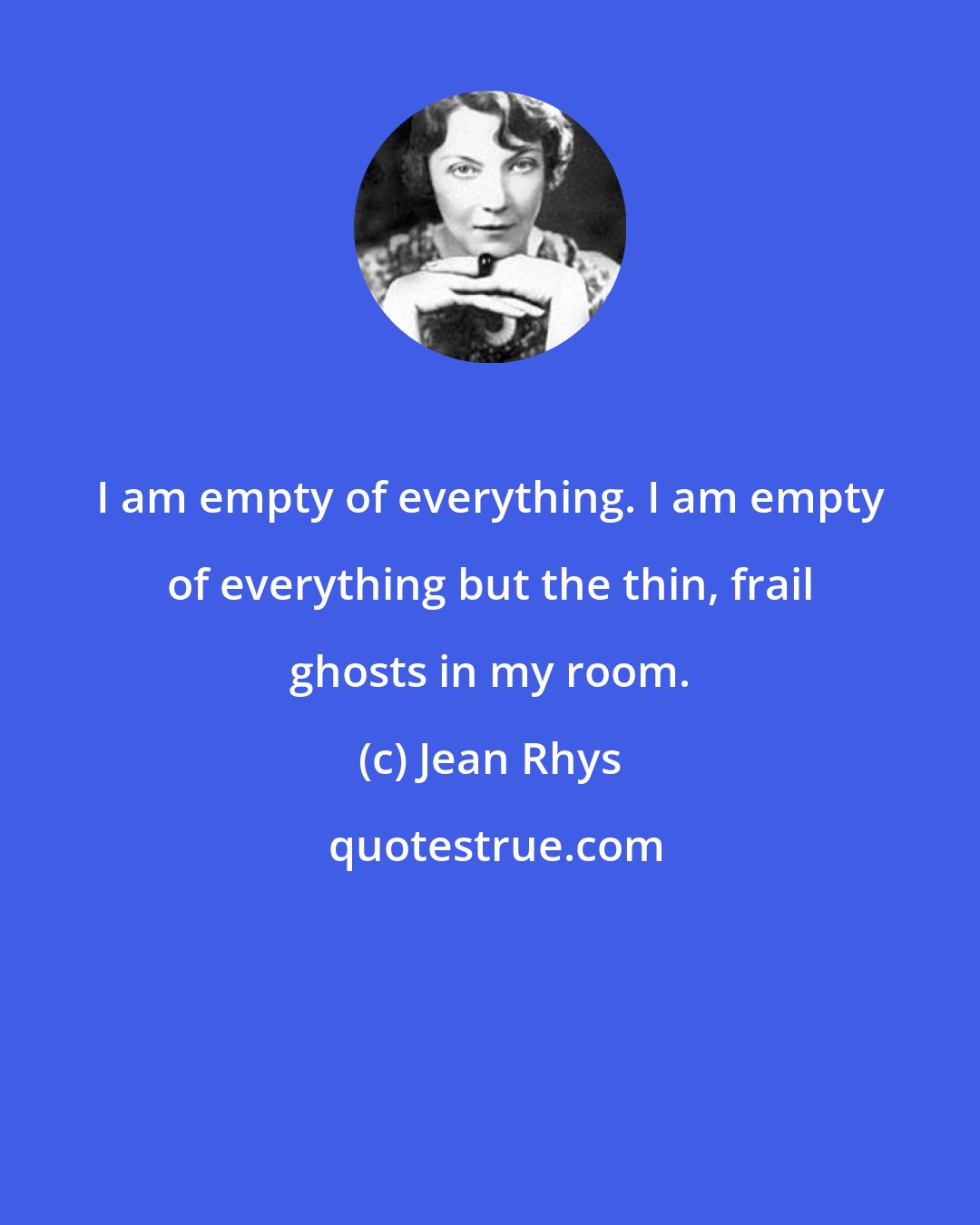 Jean Rhys: I am empty of everything. I am empty of everything but the thin, frail ghosts in my room.