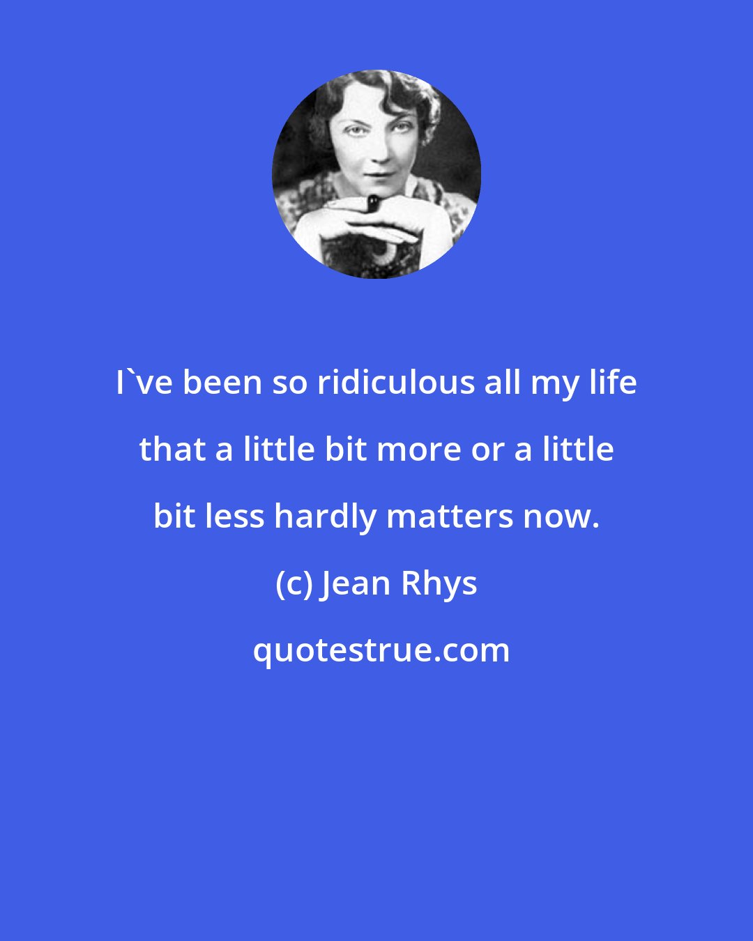 Jean Rhys: I've been so ridiculous all my life that a little bit more or a little bit less hardly matters now.