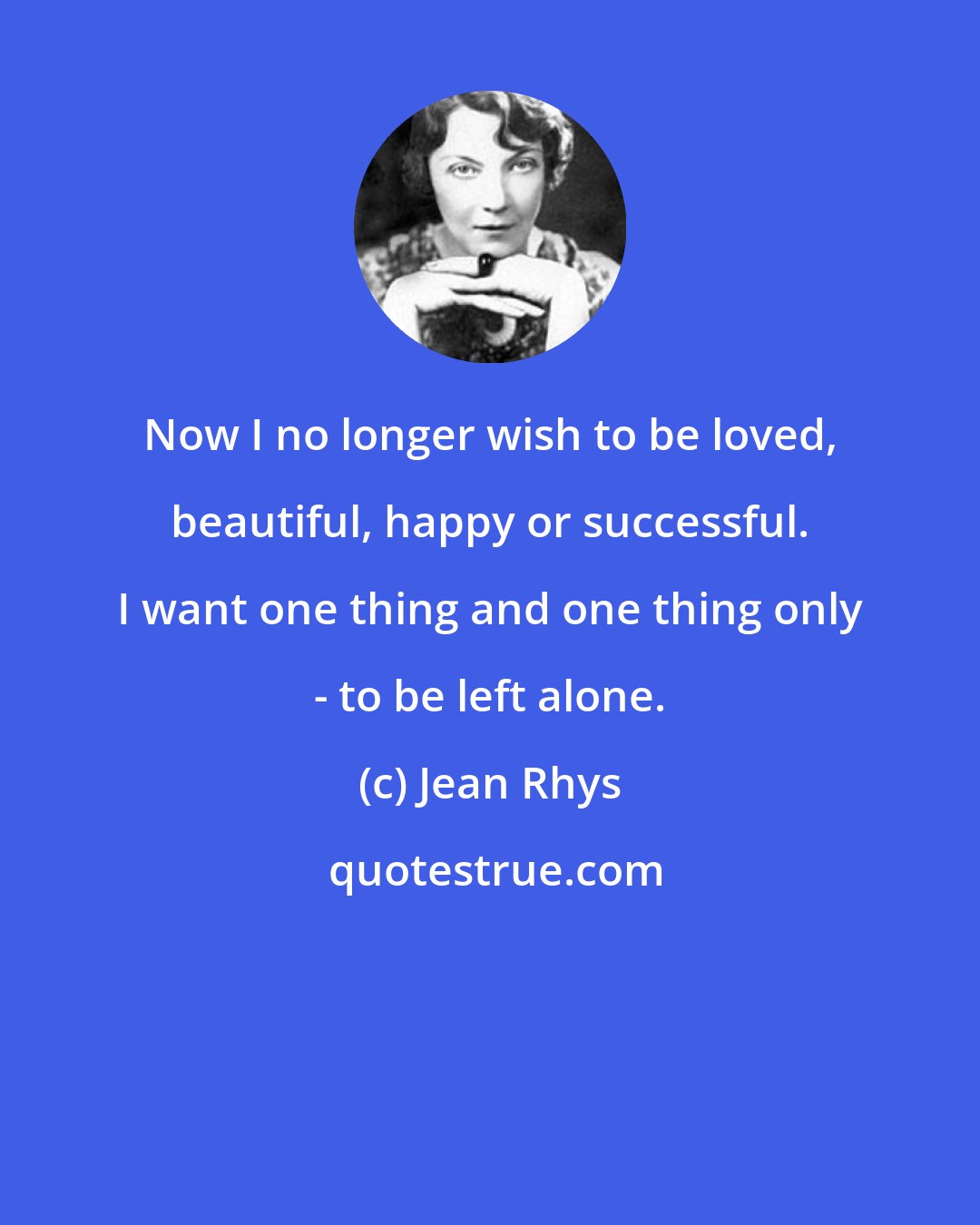 Jean Rhys: Now I no longer wish to be loved, beautiful, happy or successful. I want one thing and one thing only - to be left alone.