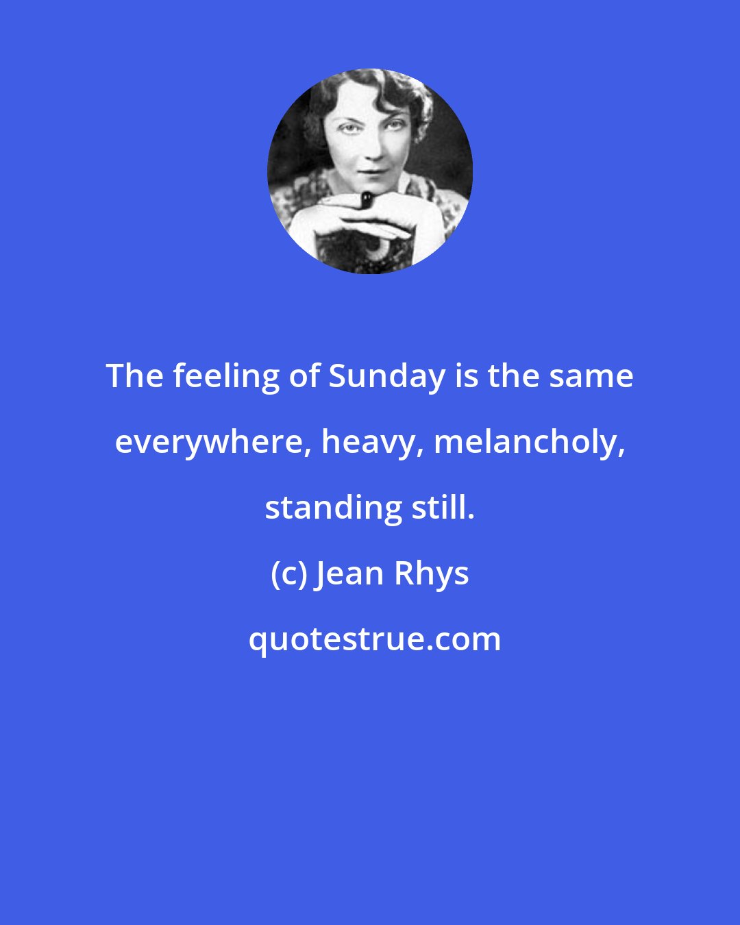 Jean Rhys: The feeling of Sunday is the same everywhere, heavy, melancholy, standing still.