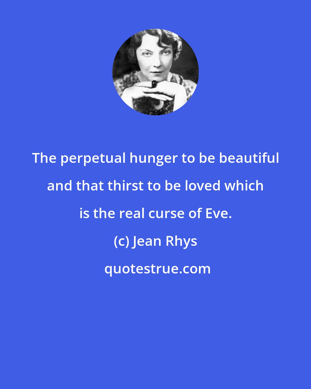 Jean Rhys: The perpetual hunger to be beautiful and that thirst to be loved which is the real curse of Eve.