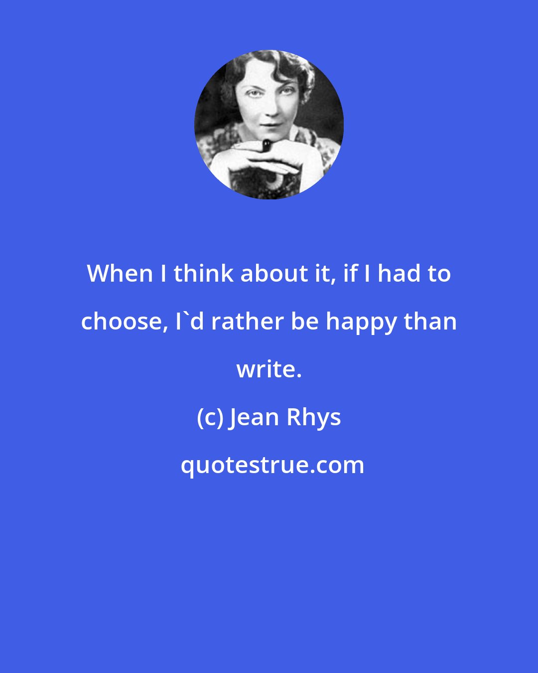 Jean Rhys: When I think about it, if I had to choose, I'd rather be happy than write.