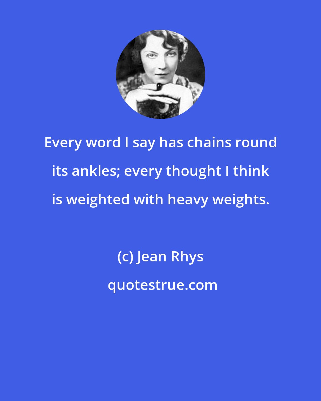 Jean Rhys: Every word I say has chains round its ankles; every thought I think is weighted with heavy weights.