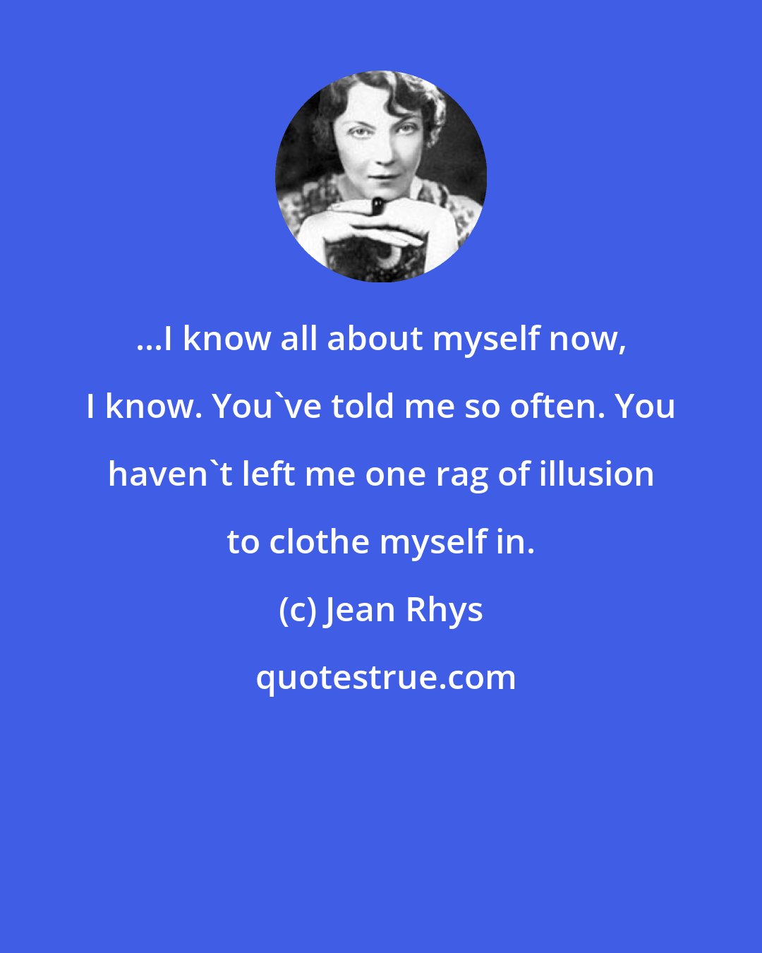 Jean Rhys: ...I know all about myself now, I know. You've told me so often. You haven't left me one rag of illusion to clothe myself in.