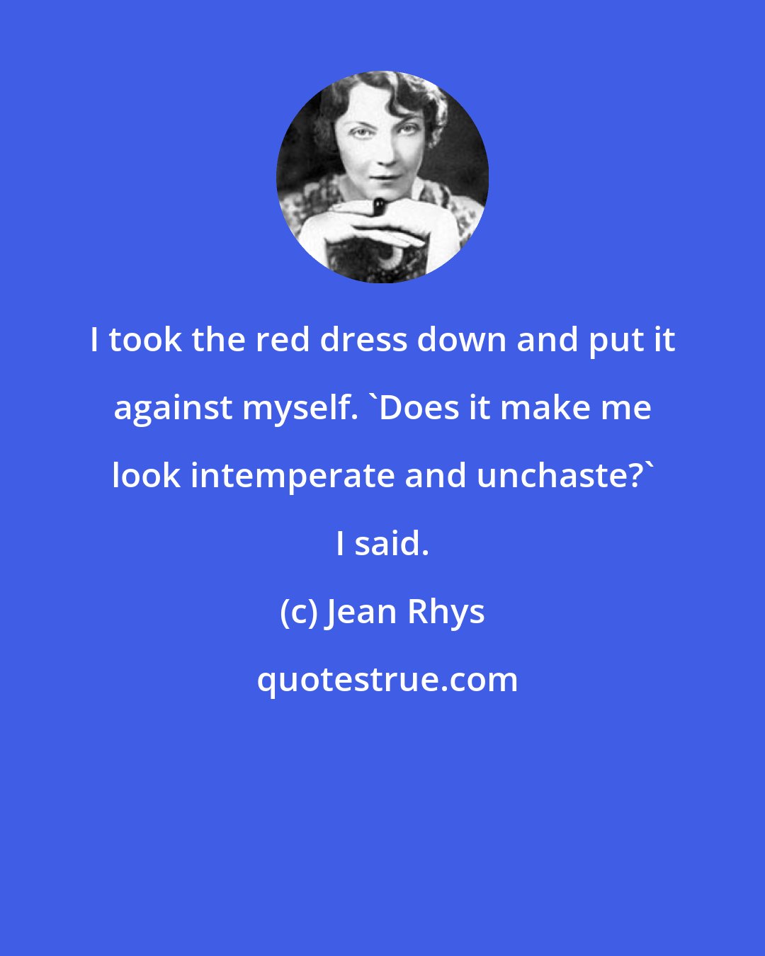 Jean Rhys: I took the red dress down and put it against myself. 'Does it make me look intemperate and unchaste?' I said.