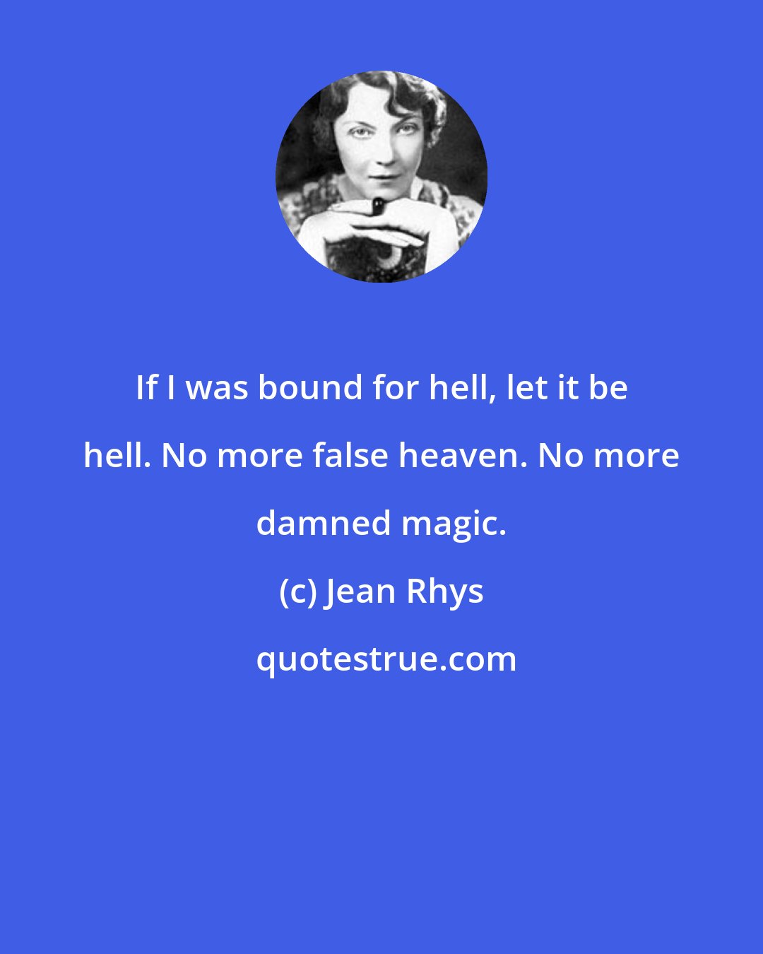 Jean Rhys: If I was bound for hell, let it be hell. No more false heaven. No more damned magic.