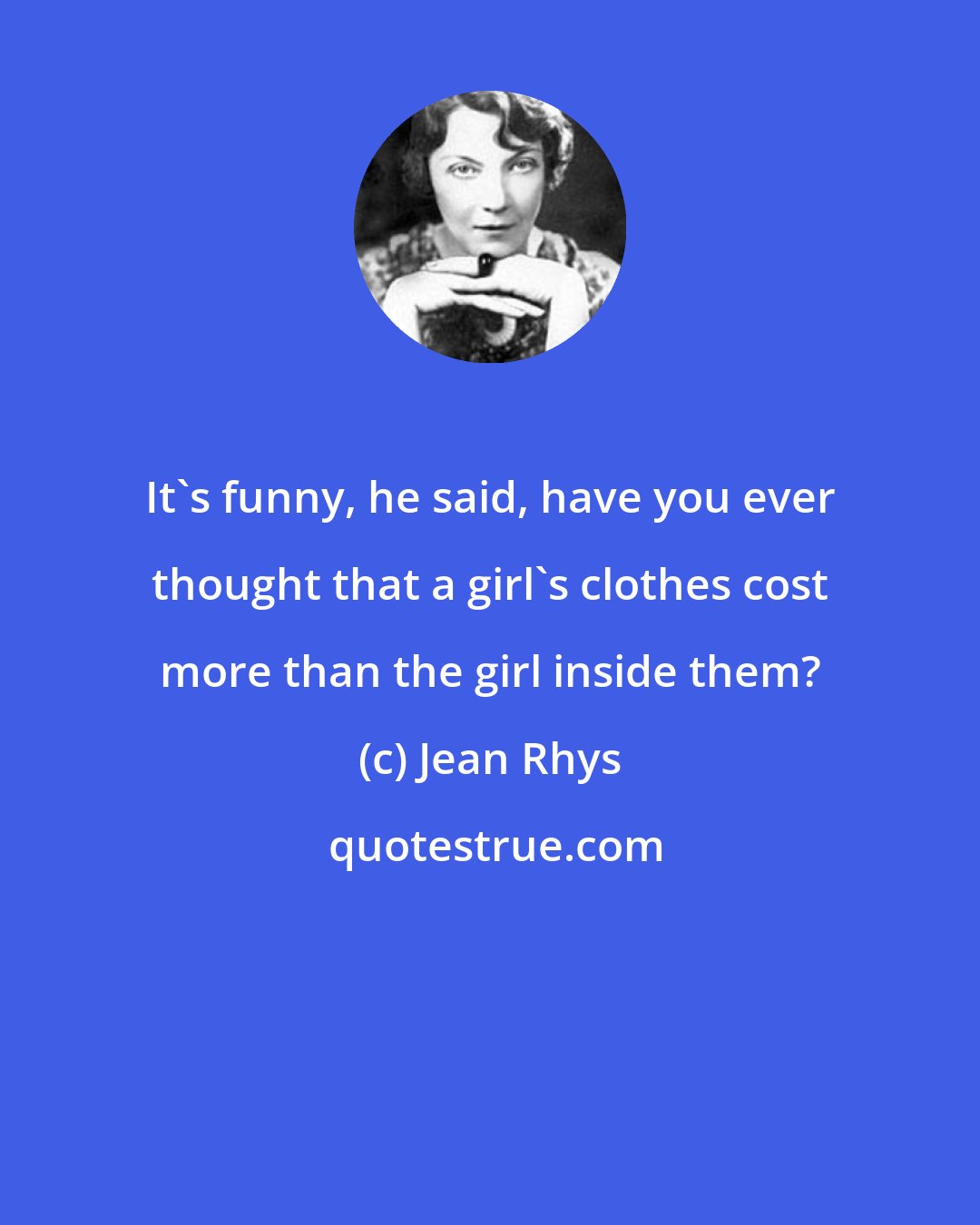 Jean Rhys: It's funny, he said, have you ever thought that a girl's clothes cost more than the girl inside them?