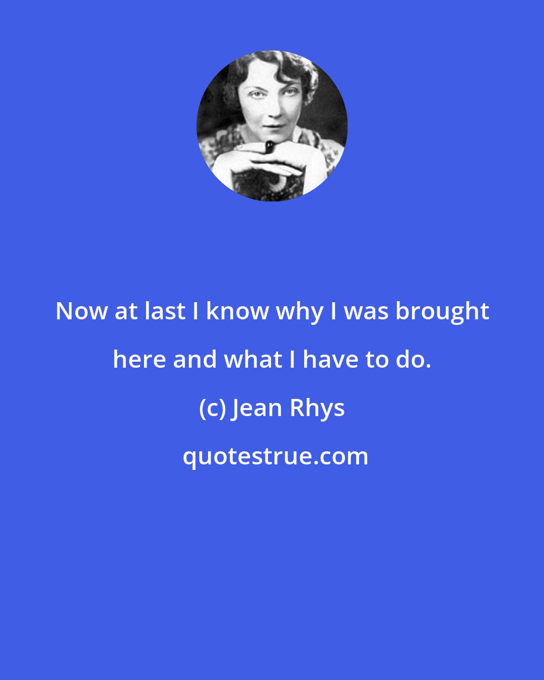 Jean Rhys: Now at last I know why I was brought here and what I have to do.