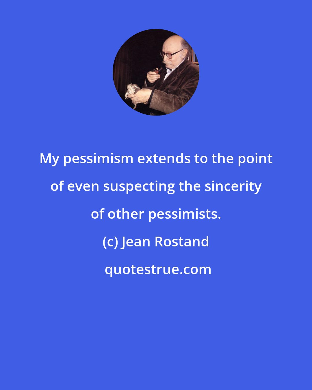 Jean Rostand: My pessimism extends to the point of even suspecting the sincerity of other pessimists.