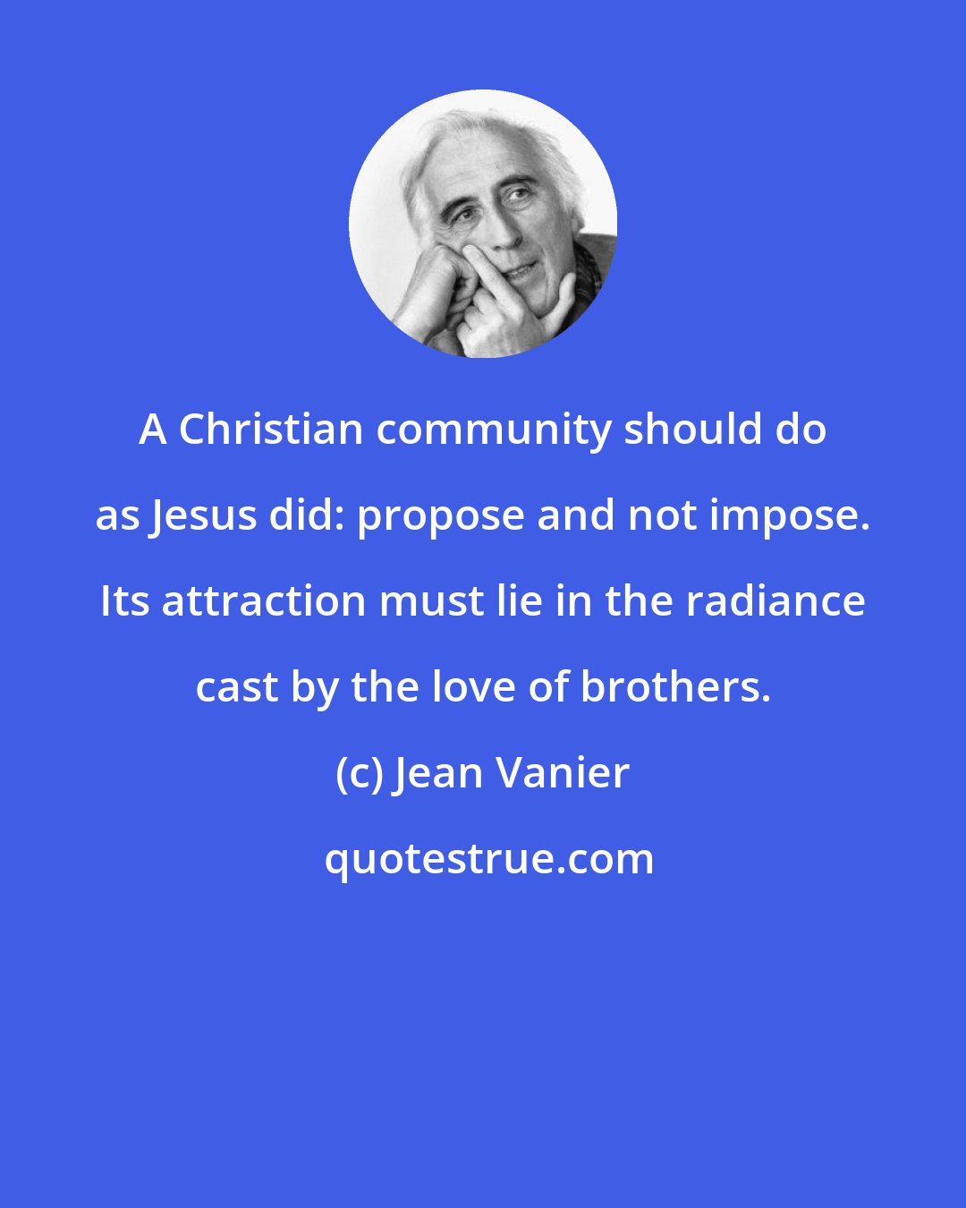 Jean Vanier: A Christian community should do as Jesus did: propose and not impose. Its attraction must lie in the radiance cast by the love of brothers.