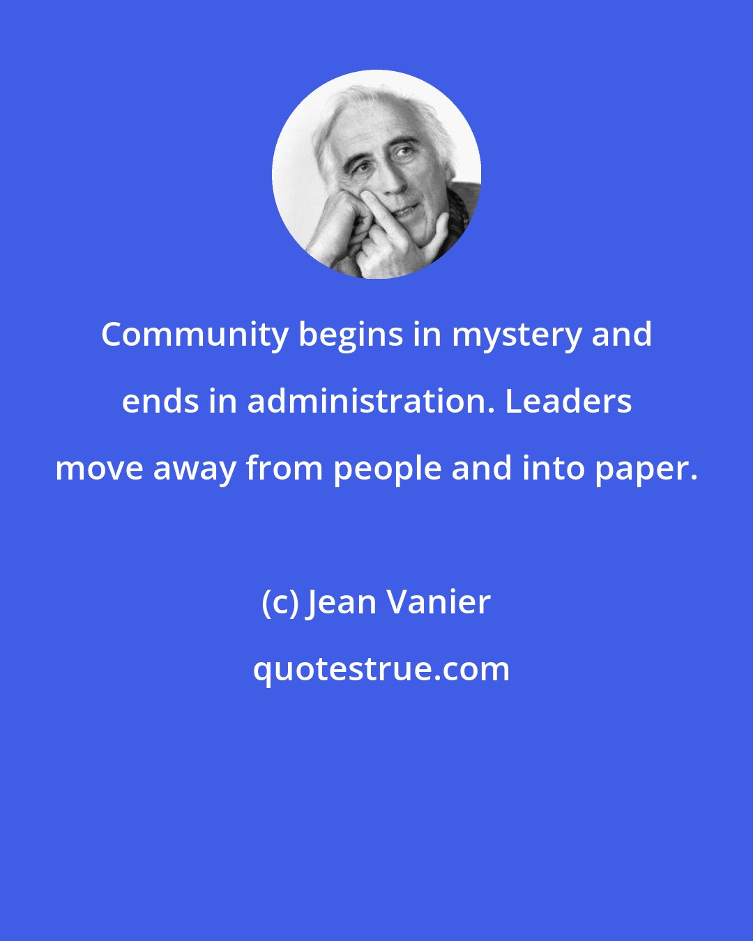 Jean Vanier: Community begins in mystery and ends in administration. Leaders move away from people and into paper.