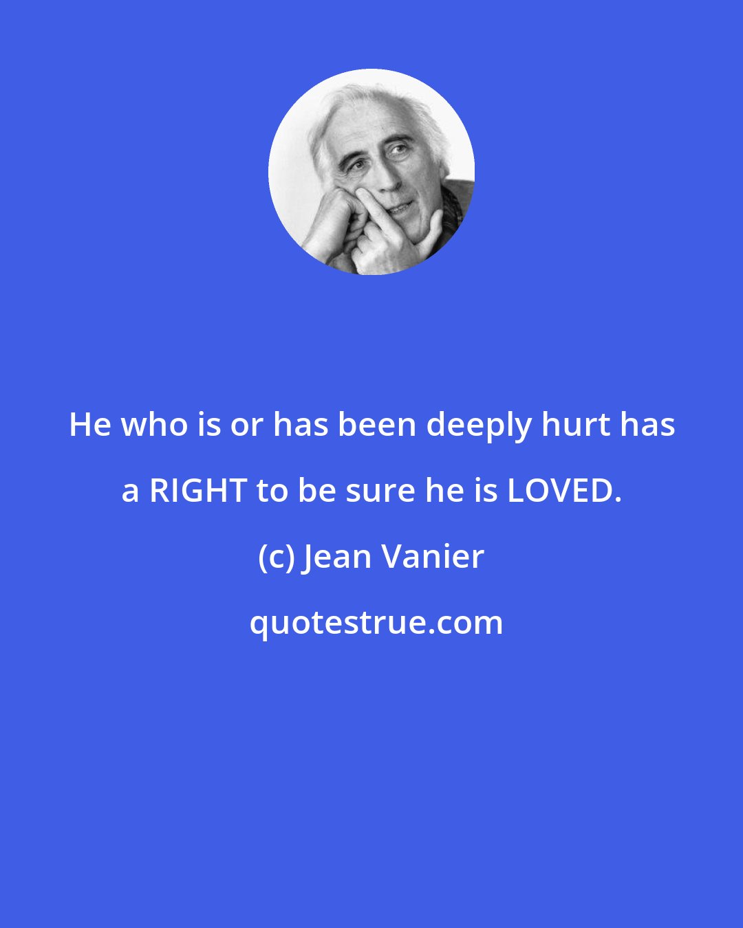 Jean Vanier: He who is or has been deeply hurt has a RIGHT to be sure he is LOVED.