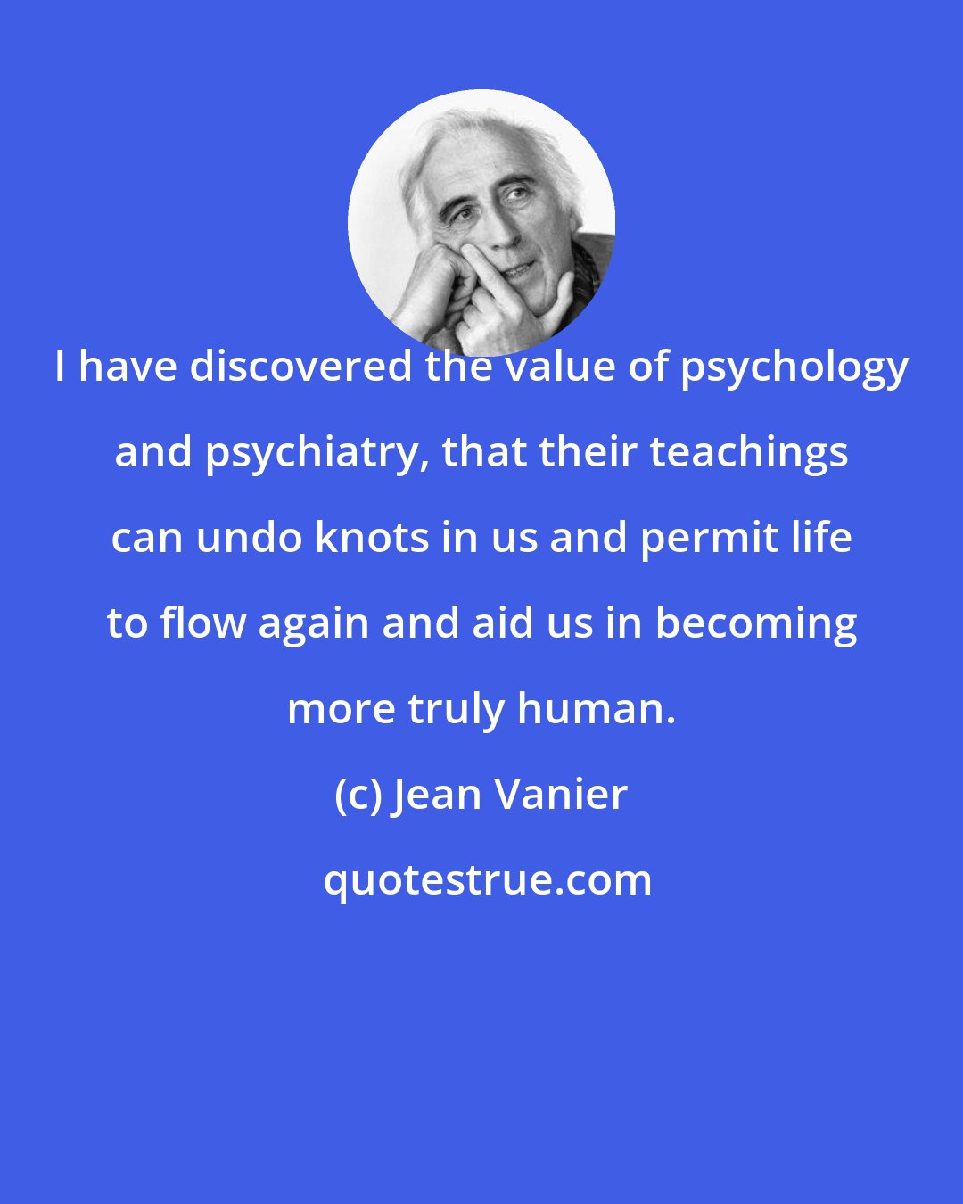 Jean Vanier: I have discovered the value of psychology and psychiatry, that their teachings can undo knots in us and permit life to flow again and aid us in becoming more truly human.