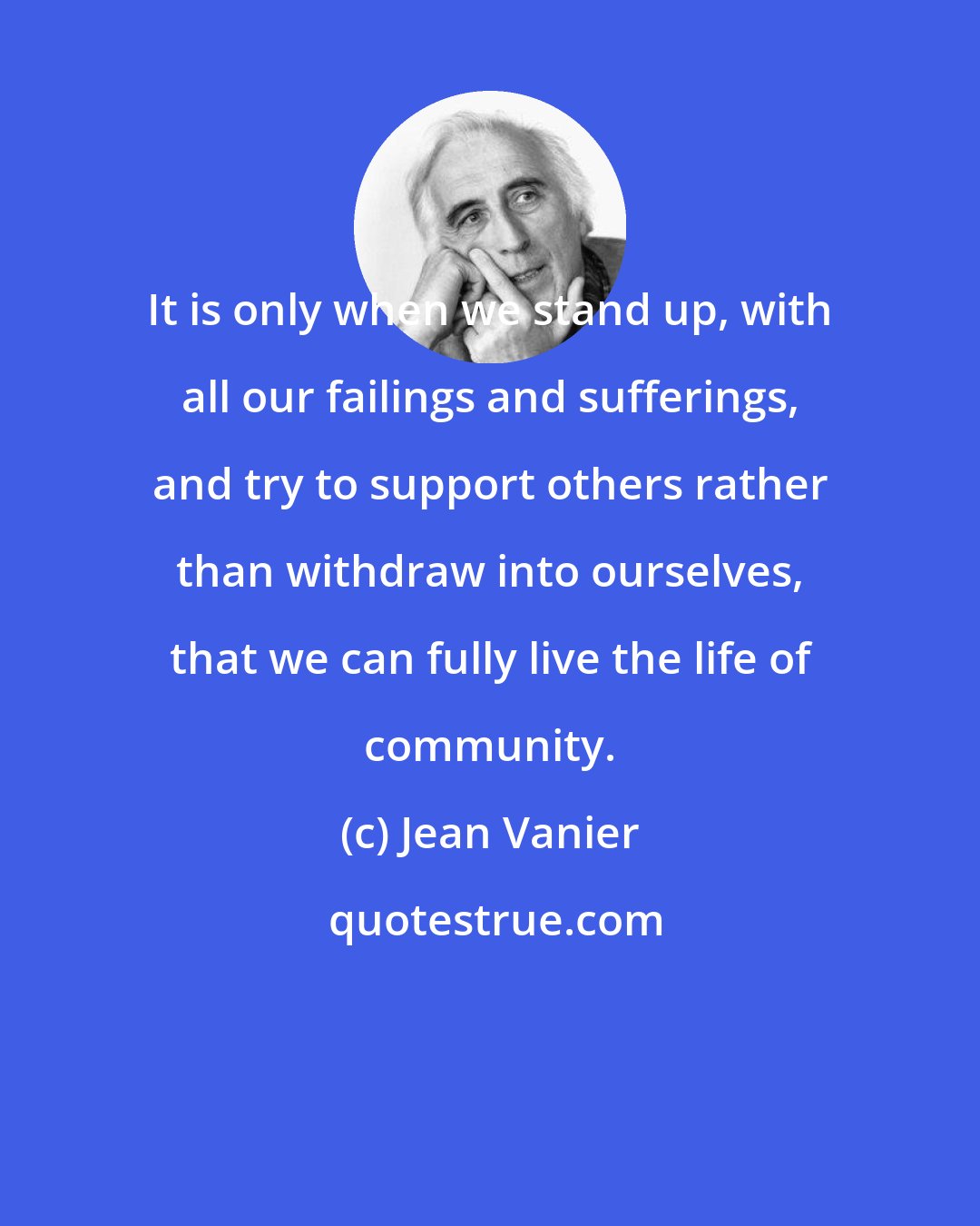 Jean Vanier: It is only when we stand up, with all our failings and sufferings, and try to support others rather than withdraw into ourselves, that we can fully live the life of community.