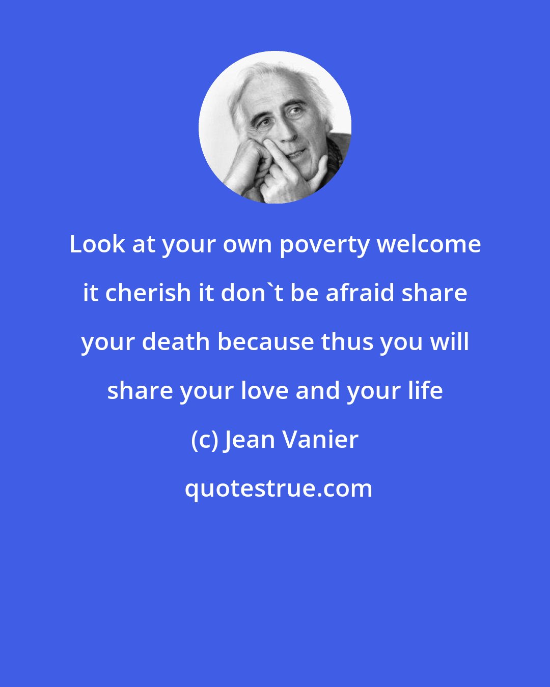 Jean Vanier: Look at your own poverty welcome it cherish it don't be afraid share your death because thus you will share your love and your life