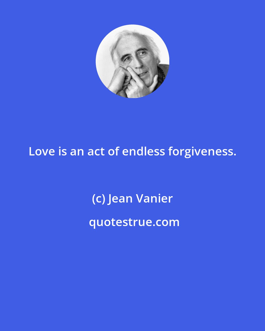 Jean Vanier: Love is an act of endless forgiveness.