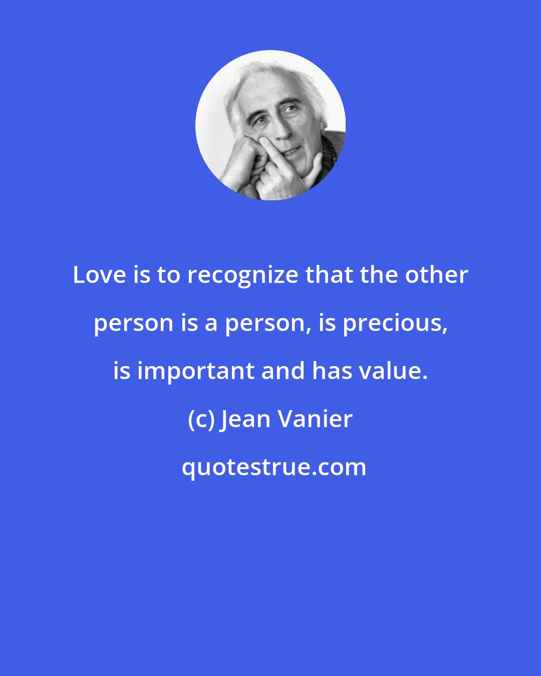 Jean Vanier: Love is to recognize that the other person is a person, is precious, is important and has value.