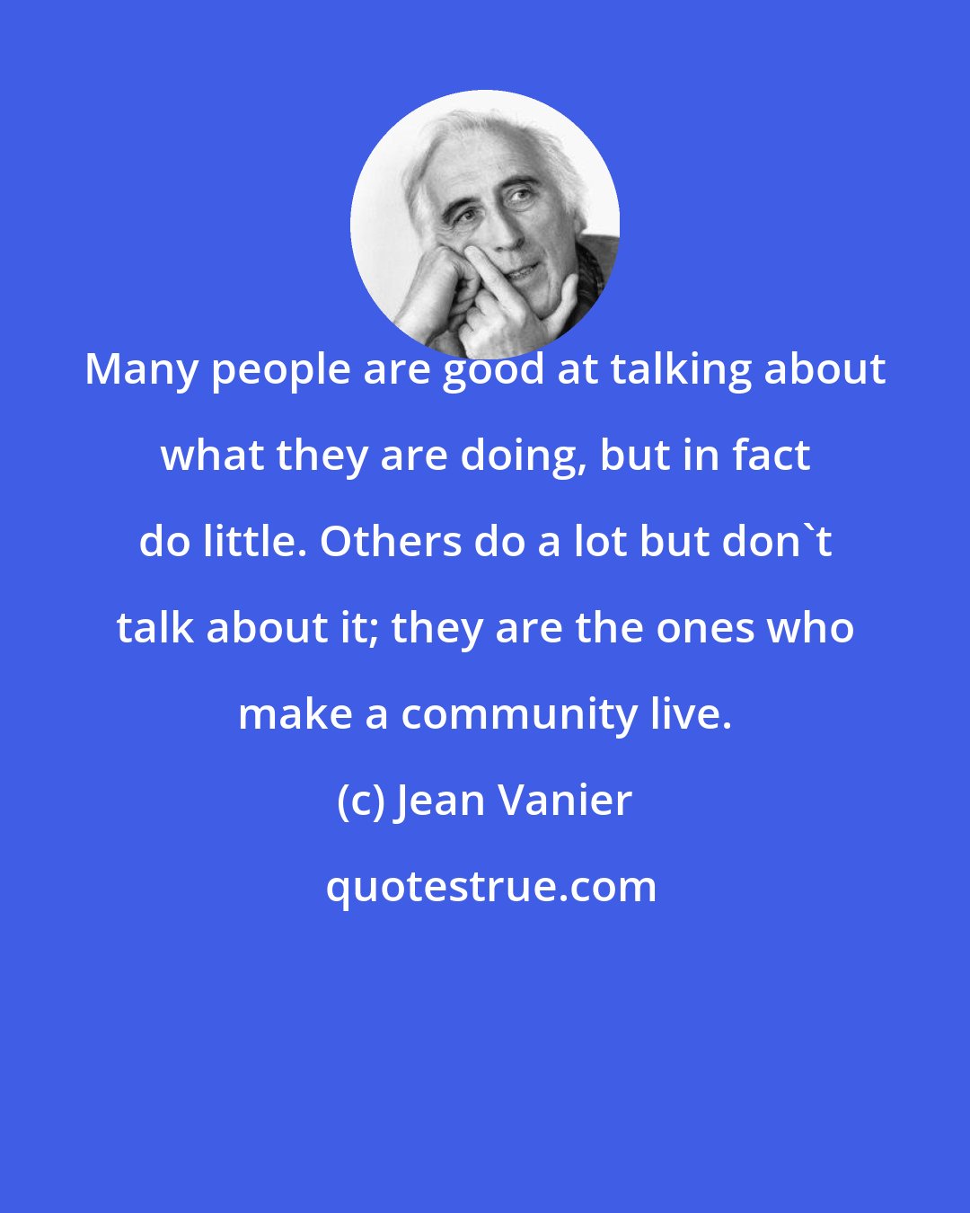 Jean Vanier: Many people are good at talking about what they are doing, but in fact do little. Others do a lot but don't talk about it; they are the ones who make a community live.